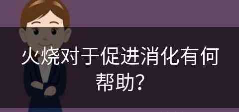 火烧对于促进消化有何帮助？(火烧好消化吗)